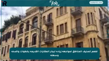 لفهم تصنيف المناطق لمواجهة زيادة إيجار العقارات القديمة بخطوات واضحة وسهلة